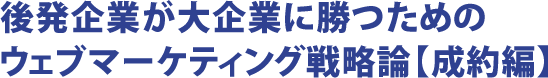 後発企業が大企業に勝つためのウェブマーケティング戦略論【成約編】