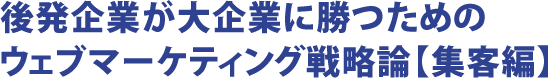 後発企業が大企業に勝つためのウェブマーケティング戦略論【集客編】