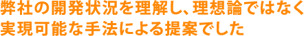 弊社の開発状況を理解し、理想論ではなく実現可能な手法による提案でした