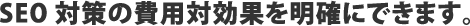 SEO対策の費用対効果を明確にできます。