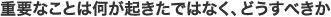 重要なことは何が起きたではなく、どうすべきか