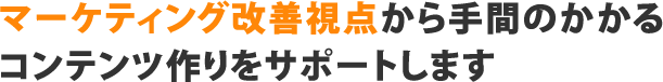 マーケティング改善視点から手間のかかるコンテンツ作りをサポートします